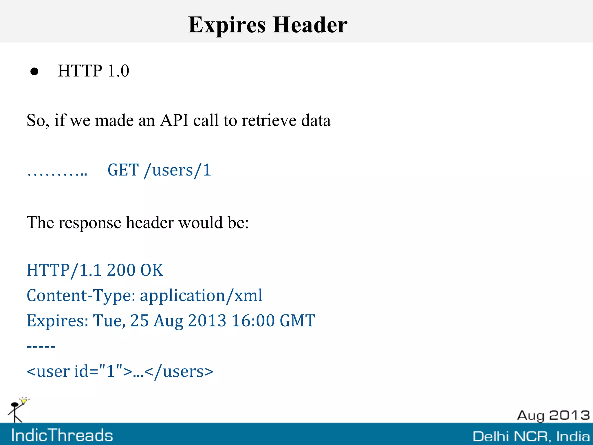 Expires Header
● HTTP 1.0
So, if we made an API call to retrieve data
……….. GET /users/1
The response header would be:
HTTP/1.1 200 OK
Content-Type: application/xml
Expires: Tue, 25 Aug 2013 16:00 GMT
-----
<user id="1">...</users>
 