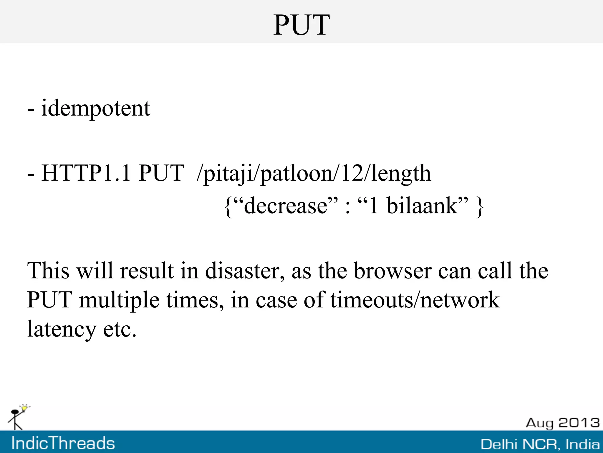 PUT
- idempotent
- HTTP1.1 PUT /pitaji/patloon/12/length
{“decrease” : “1 bilaank” }
This will result in disaster, as the browser can call the
PUT multiple times, in case of timeouts/network
latency etc.
 