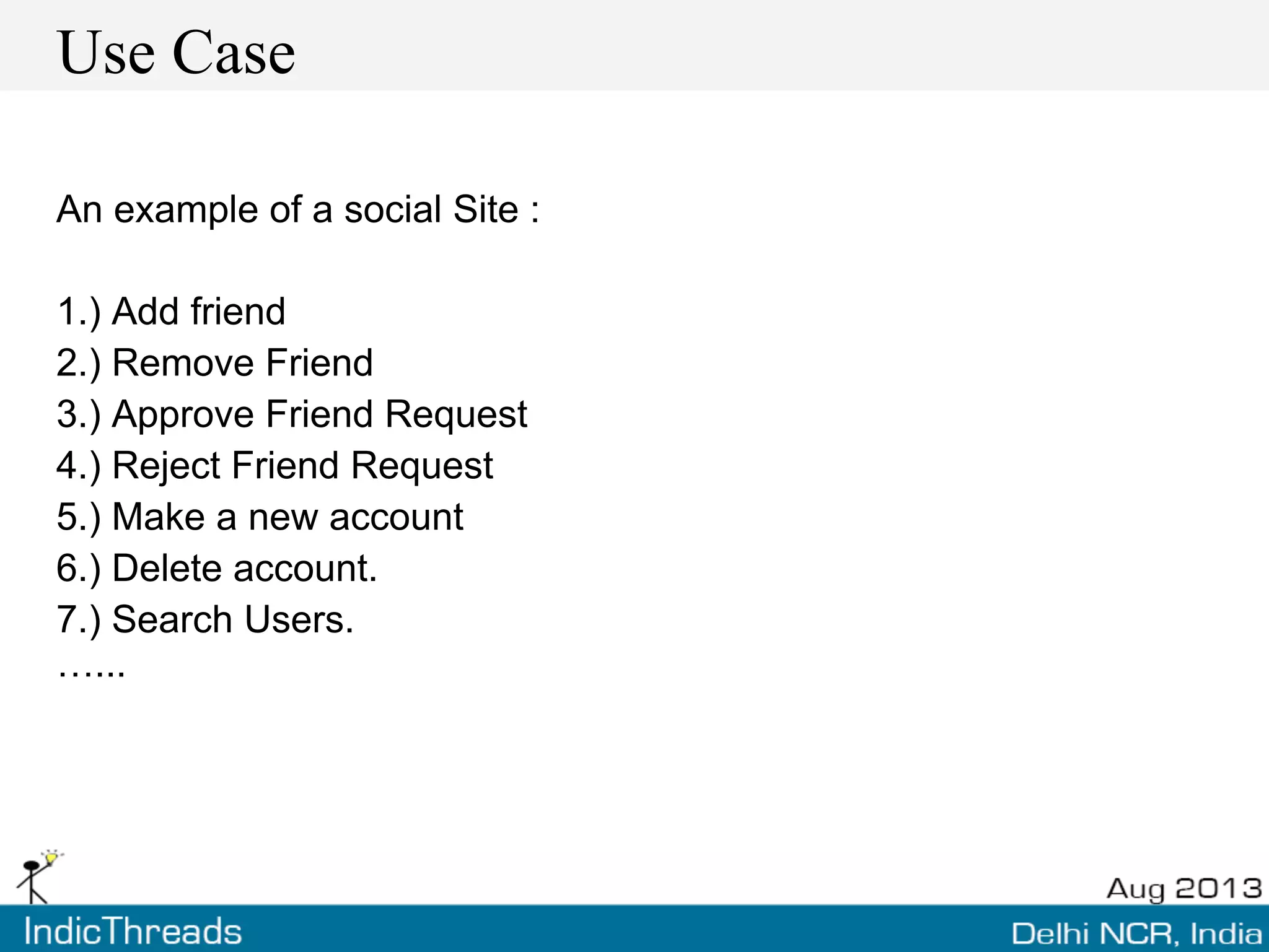 Use Case
An example of a social Site :
1.) Add friend
2.) Remove Friend
3.) Approve Friend Request
4.) Reject Friend Request
5.) Make a new account
6.) Delete account.
7.) Search Users.
…...
 