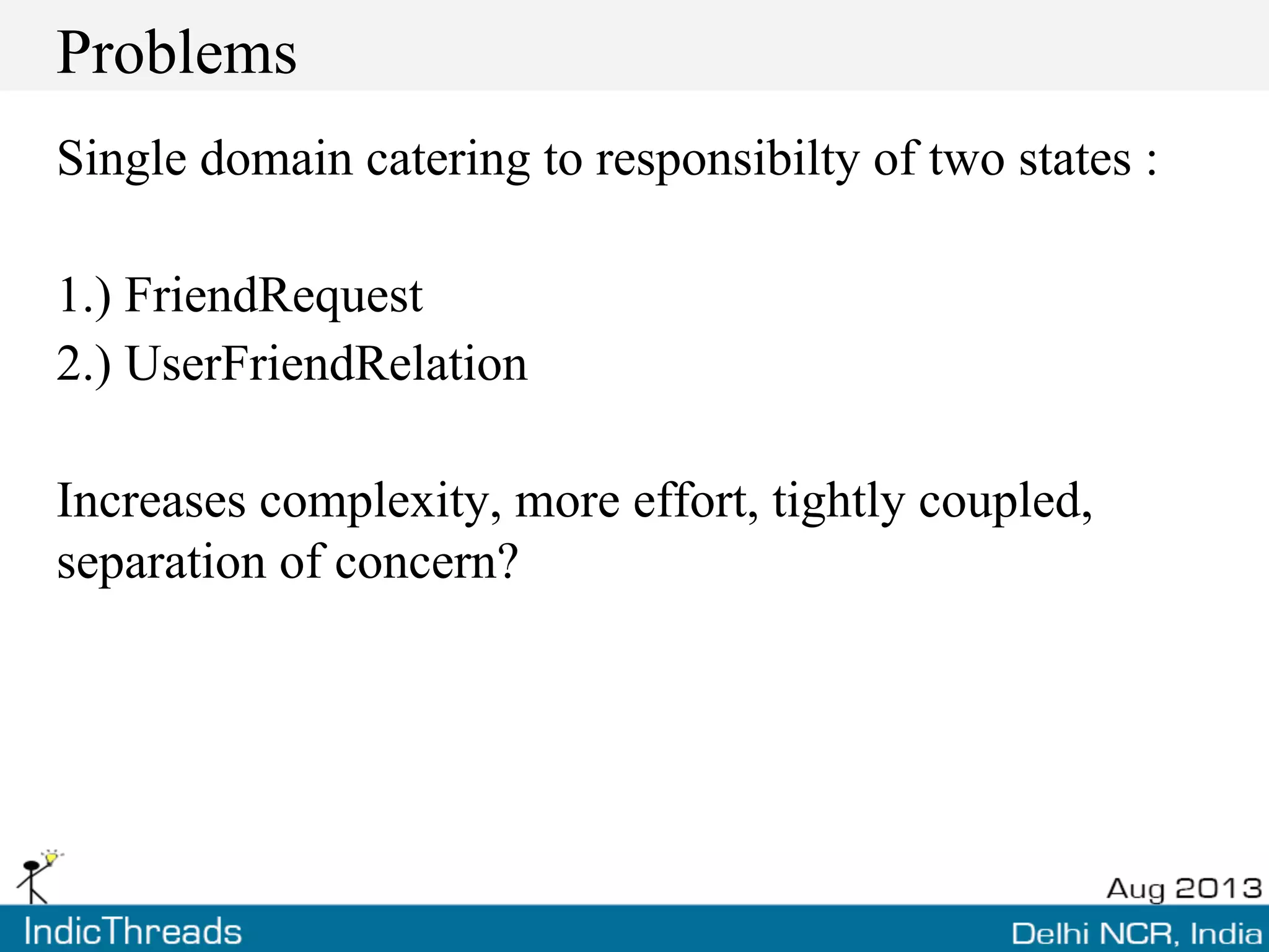 Problems
Single domain catering to responsibilty of two states :
1.) FriendRequest
2.) UserFriendRelation
Increases complexity, more effort, tightly coupled,
separation of concern?
 