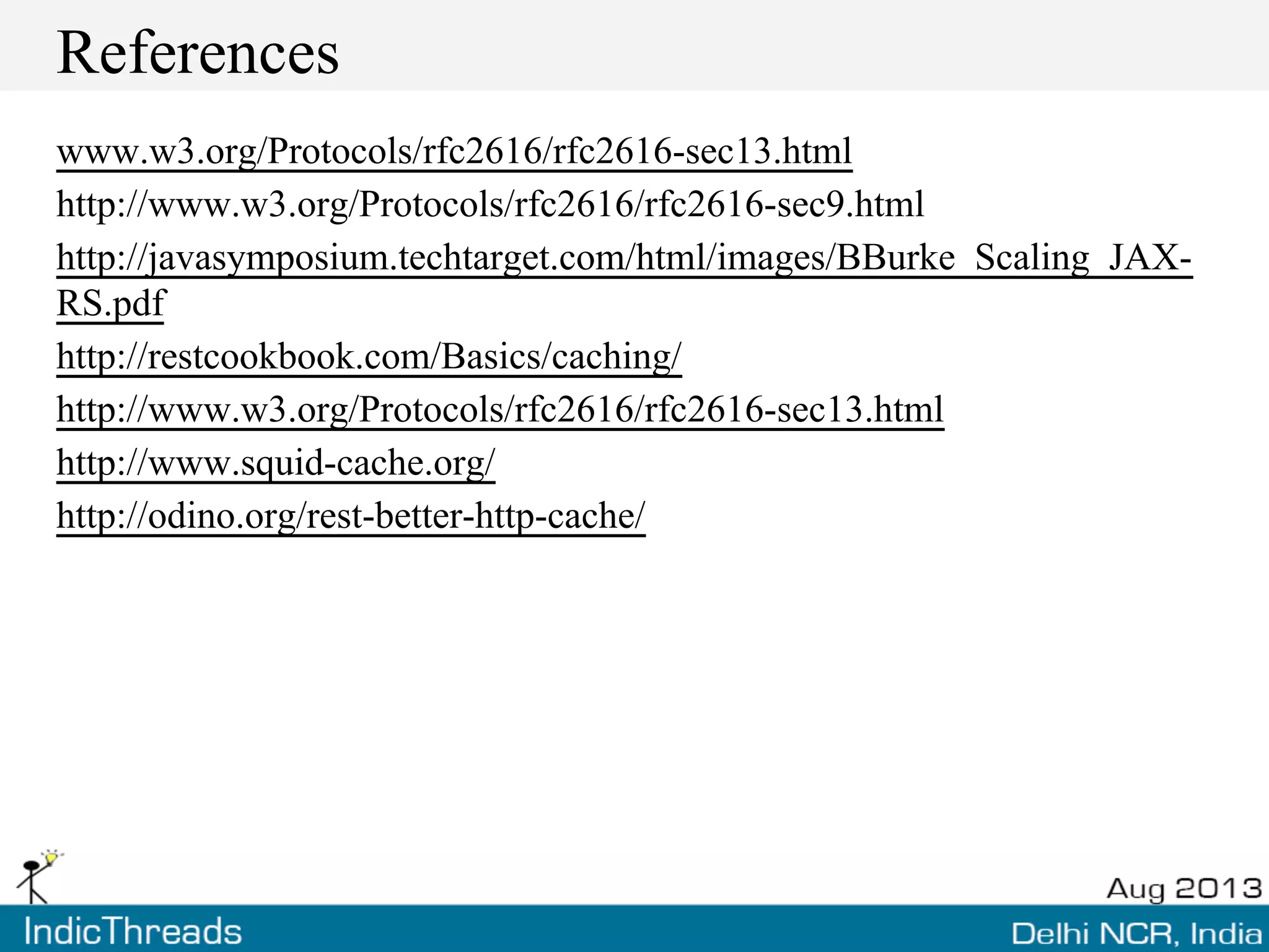 References
www.w3.org/Protocols/rfc2616/rfc2616-sec13.html
http://www.w3.org/Protocols/rfc2616/rfc2616-sec9.html
http://javasymposium.techtarget.com/html/images/BBurke_Scaling_JAX-
RS.pdf
http://restcookbook.com/Basics/caching/
http://www.w3.org/Protocols/rfc2616/rfc2616-sec13.html
http://www.squid-cache.org/
http://odino.org/rest-better-http-cache/
 