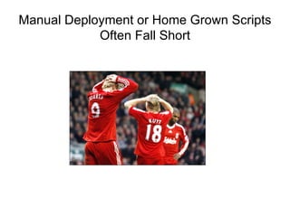 Manual Deployment or Home Grown Scripts
            Often Fall Short
 