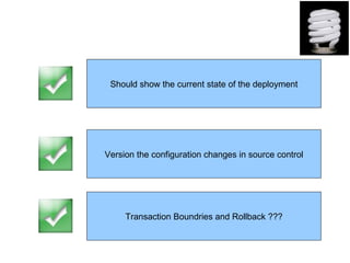 Should show the current state of the deployment




Version the configuration changes in source control




     Transaction Boundries and Rollback ???
 