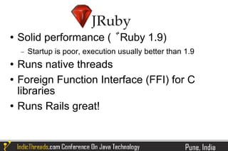   Solid performance ( Ruby 1.9)
    −   Startup is poor, execution usually better than 1.9
   Runs native threads
   Foreign Function Interface (FFI) for C
    libraries
   Runs Rails great!
 