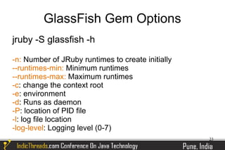 GlassFish Gem Options
jruby -S glassfish -h

-n: Number of JRuby runtimes to create initially
--runtimes-min: Minimum runtimes
--runtimes-max: Maximum runtimes
-c: change the context root
-e: environment
-d: Runs as daemon
-P: location of PID file
-l: log file location
-log-level: Logging level (0-7)
                                                   23
 