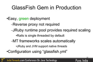 GlassFish Gem in Production
Easy, green deployment



 −Reverse proxy not required
 −JRuby runtime pool provides required scaling
        Rails is single threaded by default
    −MT   frameworks scales automatically
     JRuby and JVM support native threads
Configuration using “glassfish.yml”



                                               25
 