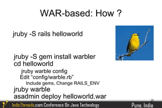 WAR-based: How ?

jruby -S rails helloworld


jruby -S gem install warbler
cd helloworld
  jruby warble config
  Edit “config/warble.rb”
    Include gems, Change RAILS_ENV
jruby warble
asadmin deploy helloworld.war        28
 