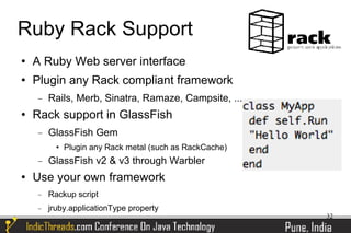 Ruby Rack Support
   A Ruby Web server interface
   Plugin any Rack compliant framework
    −   Rails, Merb, Sinatra, Ramaze, Campsite, ...
   Rack support in GlassFish
    −   GlassFish Gem
             Plugin any Rack metal (such as RackCache)
    −   GlassFish v2 & v3 through Warbler
   Use your own framework
    −   Rackup script
    −   jruby.applicationType property
                                                          32
 