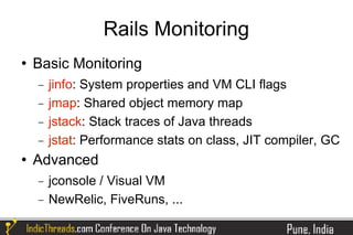Rails Monitoring
   Basic Monitoring
    −   jinfo: System properties and VM CLI flags
    −   jmap: Shared object memory map
    −   jstack: Stack traces of Java threads
    −   jstat: Performance stats on class, JIT compiler, GC
   Advanced
    −   jconsole / Visual VM
    −   NewRelic, FiveRuns, ...
 