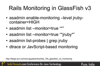 Rails Monitoring in GlassFish v3
   asadmin enable-monitoring –level jruby-
    container=HIGH
   asadmin list –monitor=true “*”
   asadmin list –monitor=true “*jruby*”
   asadmin list-probes | grep jruby
   dtrace or JavScript-based monitoring

http://blogs.sun.com/arungupta/entry/totd_104_glassfish_v3_monitoring
 