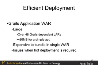 Efficient Deployment

Grails Application WAR



    −Large
      Over 48 Grails dependent JARs
      ~20MB for a simple app
    −Expensive   to bundle in single WAR
    −Issues   when hot deployment is required

                                                47
 