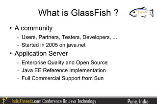 What is GlassFish ?
   A community
    −   Users, Partners, Testers, Developers, ...
    −   Started in 2005 on java.net
   Application Server
    −   Enterprise Quality and Open Source
    −   Java EE Reference Implementation
    −   Full Commercial Support from Sun
 