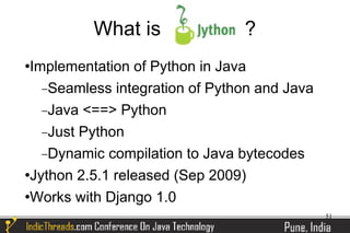 What is               ?
Implementation of Python in Java
   −Seamless integration of Python and Java
   −Java <==> Python
   −Just Python
   −Dynamic compilation to Java bytecodes
Jython 2.5.1 released (Sep 2009)


Works with Django 1.0

                                              51
 