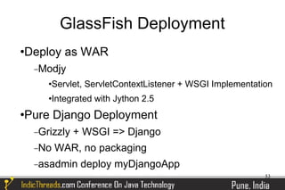 GlassFish Deployment
Deploy as WAR



    −Modjy
         Servlet, ServletContextListener + WSGI Implementation
         Integrated with Jython 2.5
Pure Django Deployment



    −Grizzly   + WSGI => Django
    −No    WAR, no packaging
    −asadmin     deploy myDjangoApp
                                                             53
 