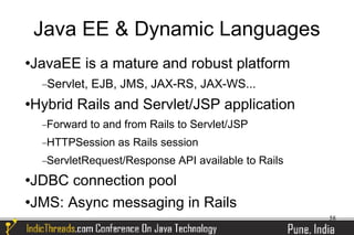 Java EE & Dynamic Languages
JavaEE is a mature and robust platform



    −Servlet,   EJB, JMS, JAX-RS, JAX-WS...
Hybrid Rails and Servlet/JSP application



    −Forward    to and from Rails to Servlet/JSP
    −HTTPSession     as Rails session
    −ServletRequest/Response     API available to Rails
JDBC connection pool
JMS: Async messaging in Rails

                                                          58
 
