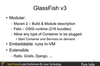GlassFish v3
   Modular:
    −   Maven 2 – Build & Module description
    −   Felix – OSGi runtime (216 bundles)
    −   Allow any type of Container to be plugged
            Start Container and Services on demand
   Embeddable: runs in-VM
   Extensible
    −   Rails, Grails, Django, ...
                                                      7
 