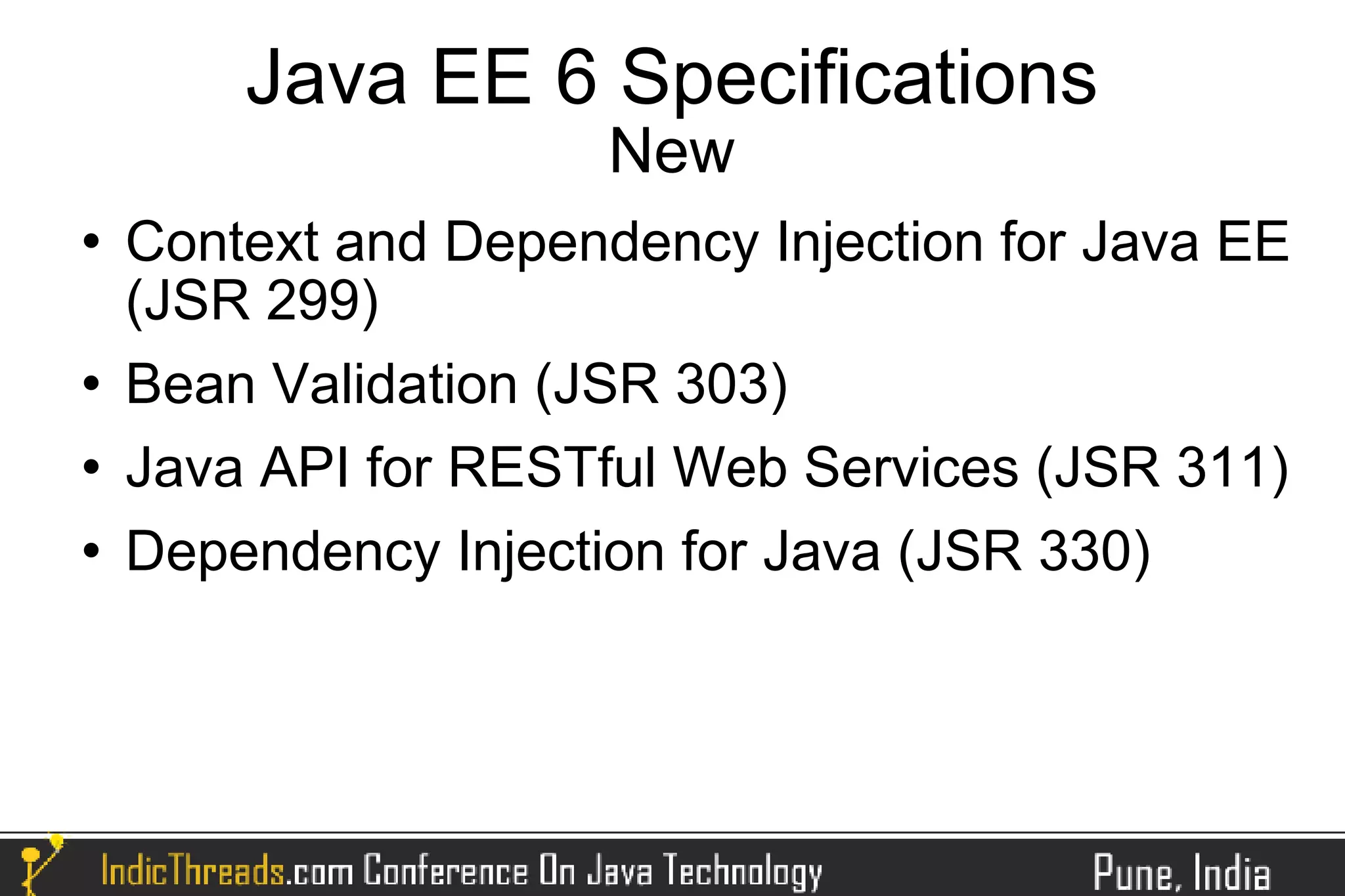 Java EE 6 Specifications
                      New
   Context and Dependency Injection for Java EE
    (JSR 299)
   Bean Validation (JSR 303)
   Java API for RESTful Web Services (JSR 311)
   Dependency Injection for Java (JSR 330)
 