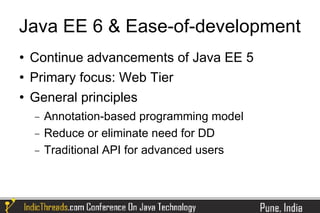 Java EE 6 & Ease-of-development
   Continue advancements of Java EE 5
   Primary focus: Web Tier
   General principles
    −   Annotation-based programming model
    −   Reduce or eliminate need for DD
    −   Traditional API for advanced users
 