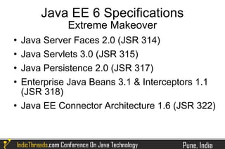 Java EE 6 Specifications
              Extreme Makeover
   Java Server Faces 2.0 (JSR 314)
   Java Servlets 3.0 (JSR 315)
   Java Persistence 2.0 (JSR 317)
   Enterprise Java Beans 3.1 & Interceptors 1.1
    (JSR 318)
   Java EE Connector Architecture 1.6 (JSR 322)
 
