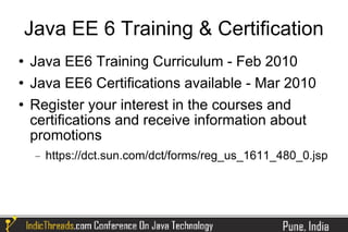 Java EE 6 Training & Certification
   Java EE6 Training Curriculum - Feb 2010
   Java EE6 Certifications available - Mar 2010
   Register your interest in the courses and
    certifications and receive information about
    promotions
     −   https://dct.sun.com/dct/forms/reg_us_1611_480_0.jsp
 
