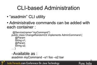 CLI-based Administration
 “asadmin” CLI utility
 Administrative commands can be added with

each container :
     @Service(name=”myCommand”)
    public class ChangeRandomCtr implements AdminCommand {
      @Param
      String s1;
      @Param
      String s2;
    …}

    −Available as :
    asadmin myCommand –s1 foo –s2 bar
                                                             35
 