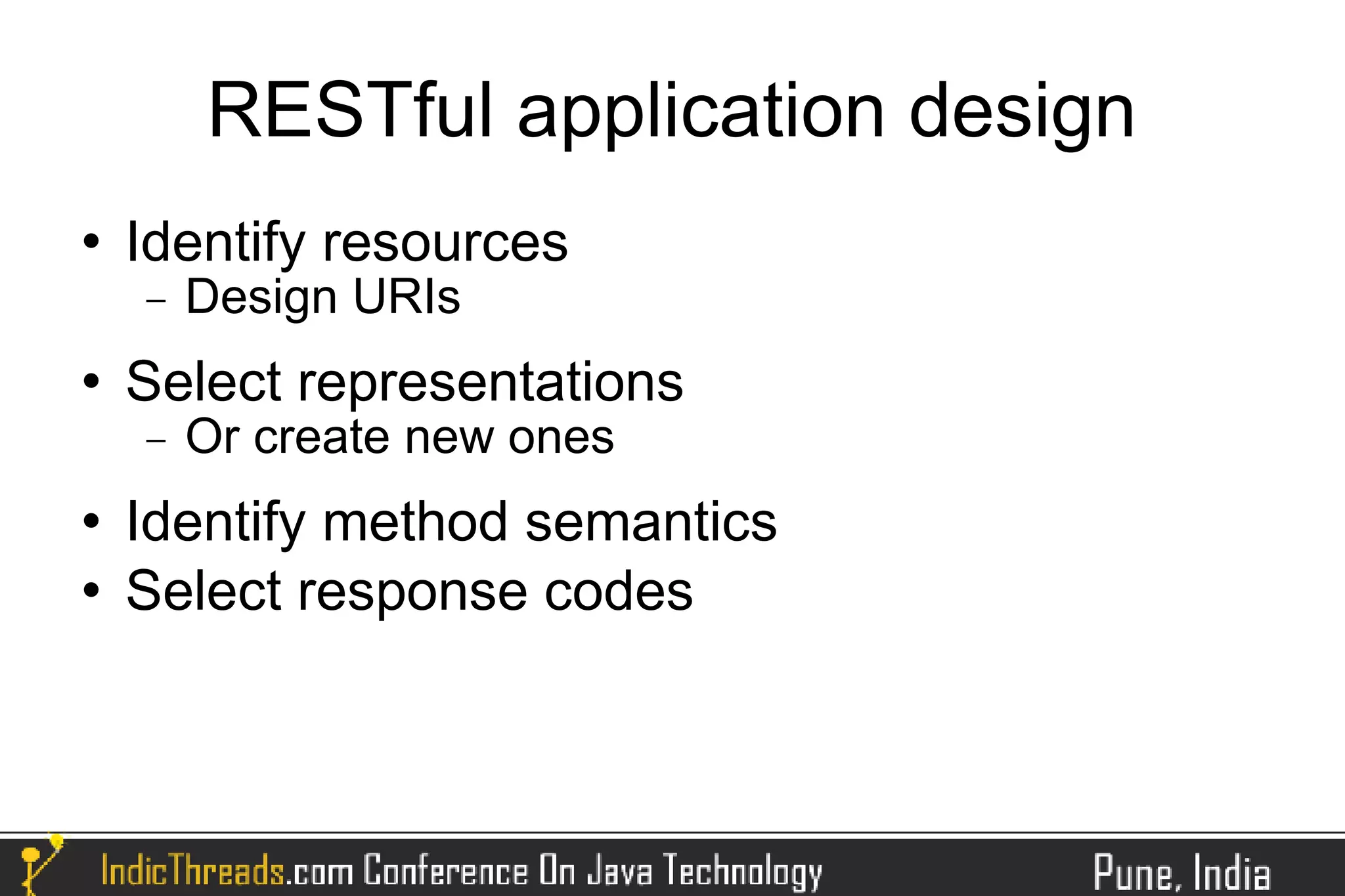 RESTful application design
   Identify resources
    −   Design URIs
   Select representations
    −   Or create new ones
   Identify method semantics
   Select response codes
 