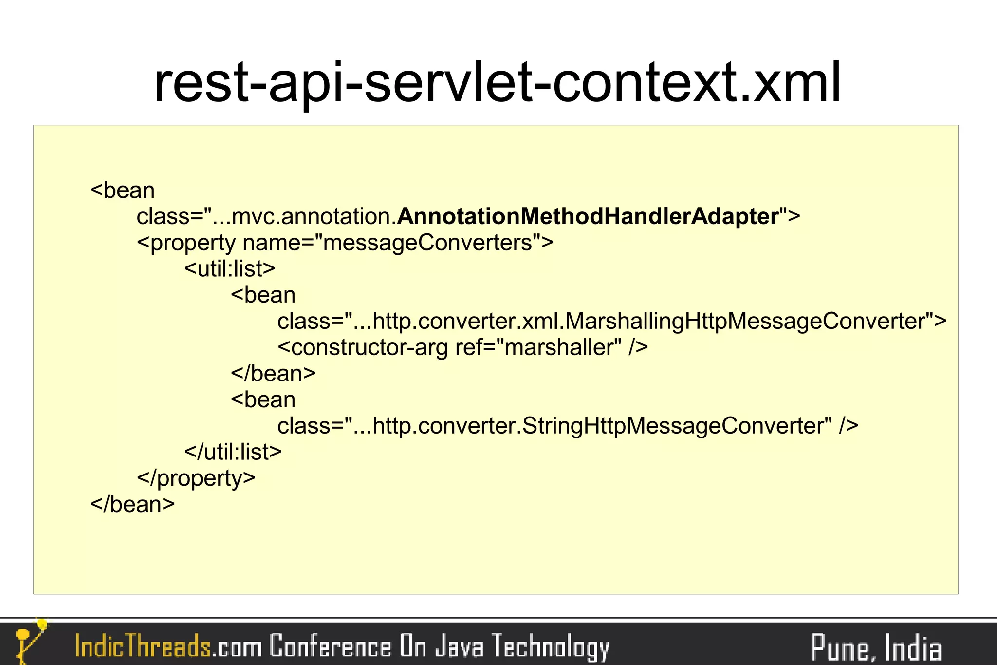 rest-api-servlet-context.xml
<bean
    class="...mvc.annotation.AnnotationMethodHandlerAdapter">
    <property name="messageConverters">
        <util:list>
              <bean
                    class="...http.converter.xml.MarshallingHttpMessageConverter">
                    <constructor-arg ref="marshaller" />
              </bean>
              <bean
                    class="...http.converter.StringHttpMessageConverter" />
        </util:list>
    </property>
</bean>
 