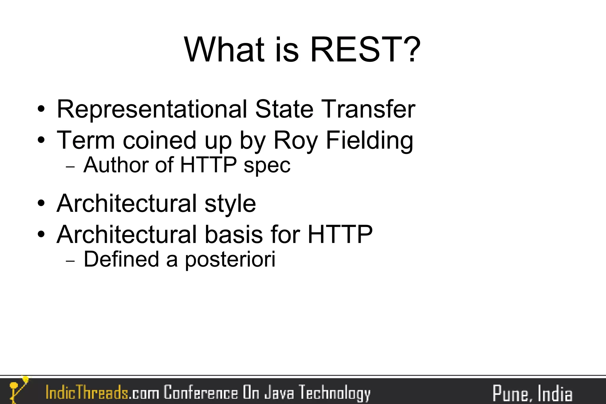 What is REST?
   Representational State Transfer
   Term coined up by Roy Fielding
    −   Author of HTTP spec
   Architectural style
   Architectural basis for HTTP
    −   Defined a posteriori
 