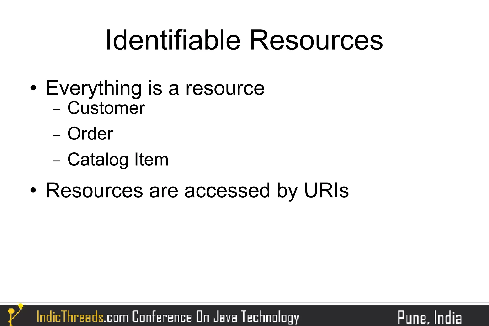 Identifiable Resources
   Everything is a resource
    −   Customer
    −   Order
    −   Catalog Item
   Resources are accessed by URIs
 