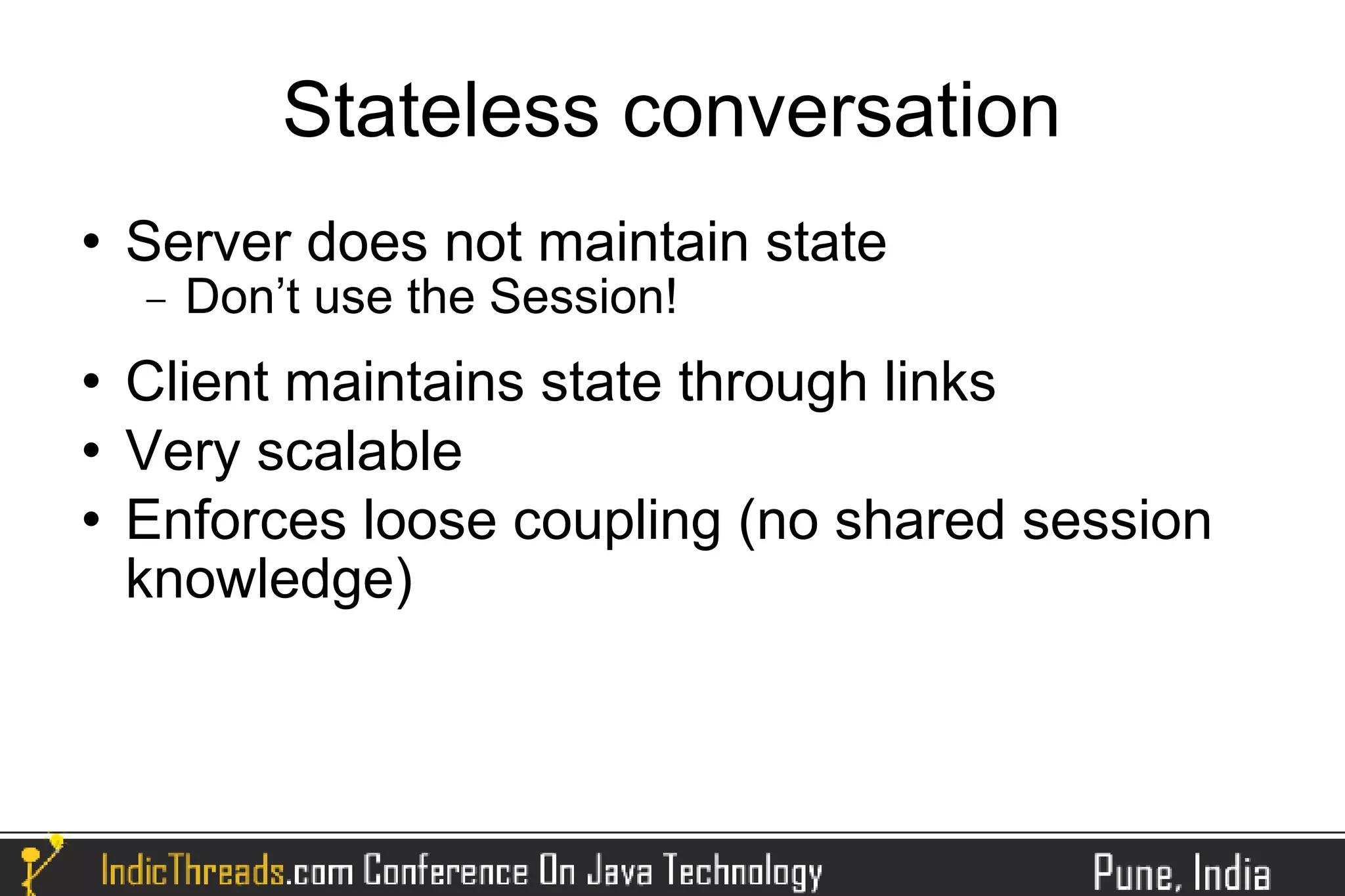 Stateless conversation
   Server does not maintain state
    −   Don’t use the Session!
   Client maintains state through links
   Very scalable
   Enforces loose coupling (no shared session
    knowledge)
 