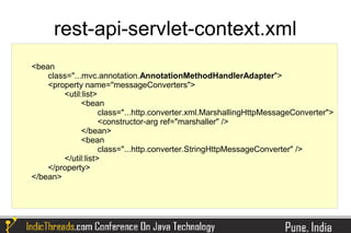 rest-api-servlet-context.xml
<bean
    class="...mvc.annotation.AnnotationMethodHandlerAdapter">
    <property name="messageConverters">
        <util:list>
              <bean
                    class="...http.converter.xml.MarshallingHttpMessageConverter">
                    <constructor-arg ref="marshaller" />
              </bean>
              <bean
                    class="...http.converter.StringHttpMessageConverter" />
        </util:list>
    </property>
</bean>
 
