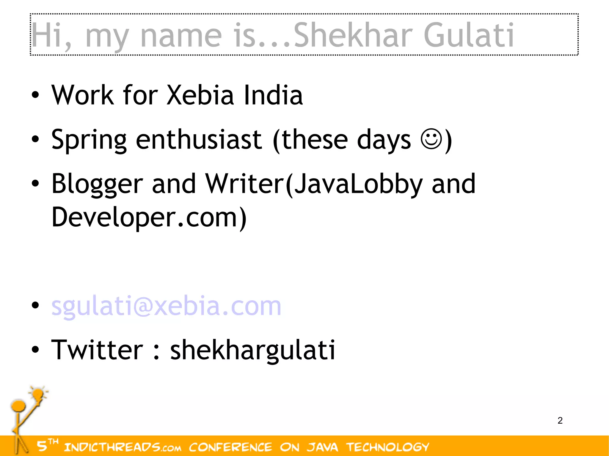 Hi, my name is...Shekhar Gulati Work for Xebia India Spring enthusiast (these days   ) Blogger and Writer(JavaLobby and Developer.com) [email_address] Twitter : shekhargulati 