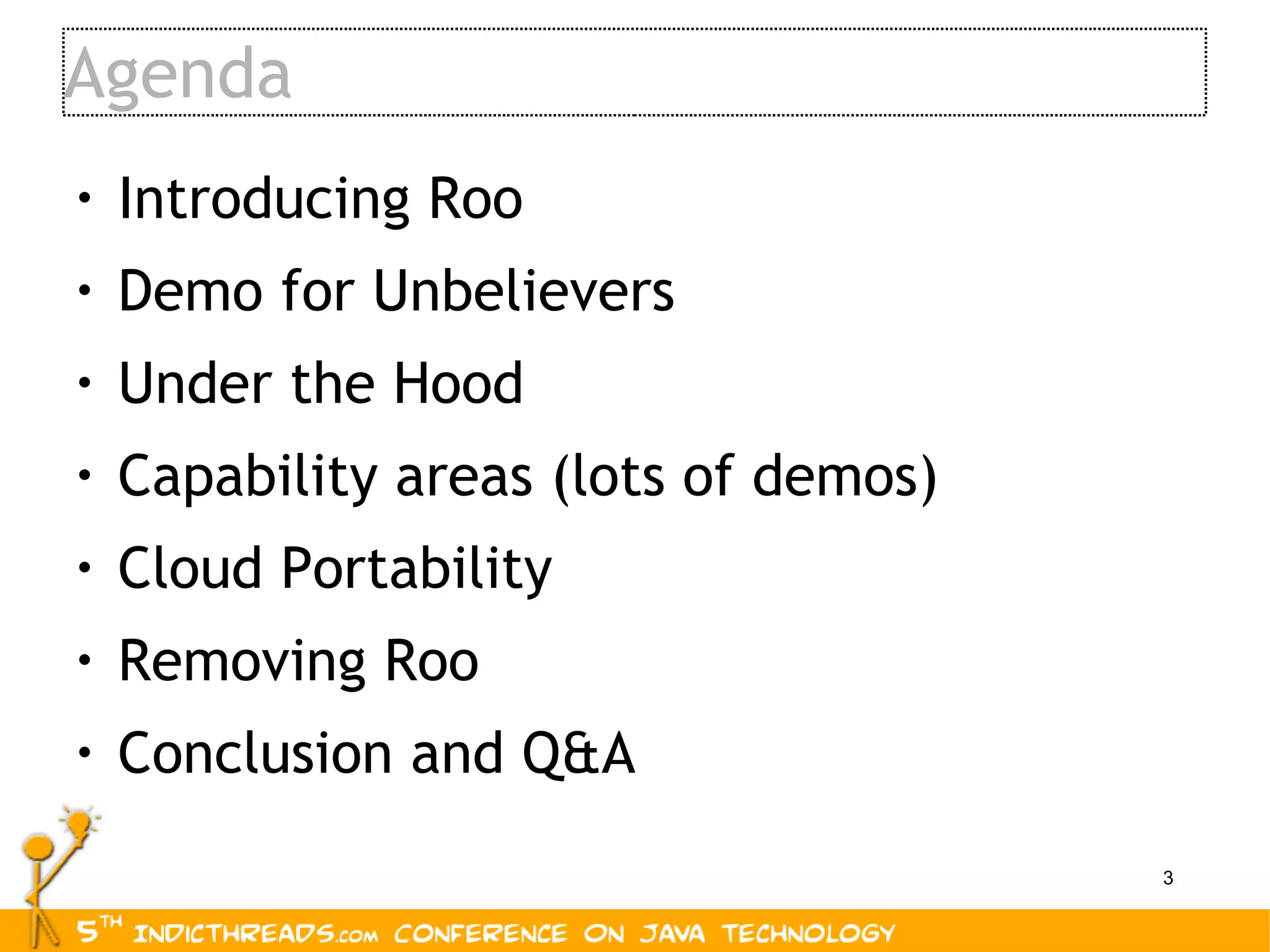 Agenda Introducing Roo Demo for Unbelievers Under the Hood Capability areas (lots of demos) Cloud Portability Removing Roo Conclusion and Q&A 