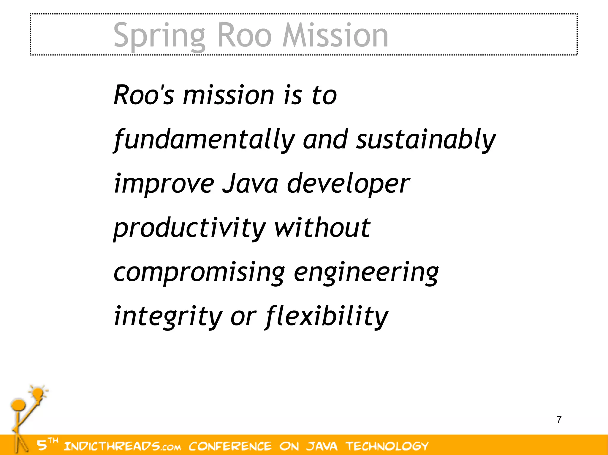 Spring Roo Mission Roo's mission is to fundamentally and sustainably improve Java developer productivity without compromising engineering integrity or flexibility 