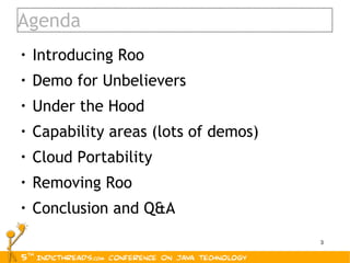 Agenda Introducing Roo Demo for Unbelievers Under the Hood Capability areas (lots of demos) Cloud Portability Removing Roo Conclusion and Q&A 