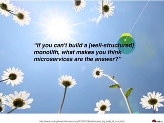 “If you can't build a [well-structured]
monolith, what makes you think
microservices are the answer?”
http://www.codingthearchitecture.com/2014/07/06/distributed_big_balls_of_mud.html
 