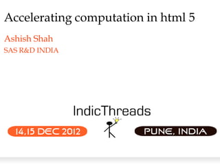Accelerating computation in html 5
Ashish Shah
SAS R&D INDIA
 