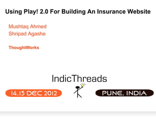 Using Play! 2.0 For Building An Insurance Website

 Mushtaq Ahmed
 Shripad Agashe

 ThoughtWorks
 