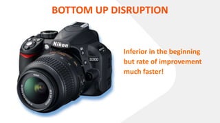 BOTTOM UP DISRUPTION
Inferior in the beginning
but rate of improvement
much faster!
 