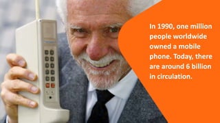 In 1990, one million
people worldwide
owned a mobile
phone. Today, there
are around 6 billion
in circulation.
 