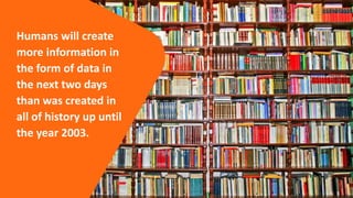Humans will create
more information in
the form of data in
the next two days
than was created in
all of history up until
the year 2003.
 