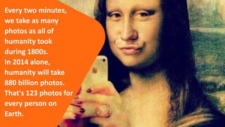 Every two minutes,
we take as many
photos as all of
humanity took
during 1800s.
In 2014 alone,
humanity will take
880 billion photos.
That's 123 photos for
every person on
Earth.
 
