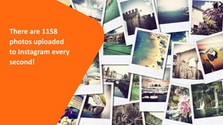 There are 1158
photos uploaded
to Instagram every
second!
 