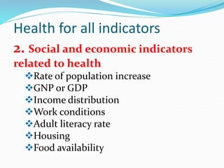 Health for all indicators
2. Social and economic indicators
related to health
Rate of population increase
GNP or GDP
Income distribution
Work conditions
Adult literacy rate
Housing
Food availability
 