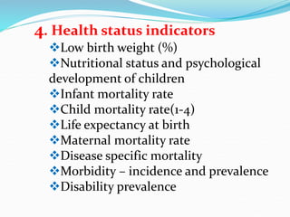 4. Health status indicators
Low birth weight (%)
Nutritional status and psychological
development of children
Infant mortality rate
Child mortality rate(1-4)
Life expectancy at birth
Maternal mortality rate
Disease specific mortality
Morbidity – incidence and prevalence
Disability prevalence
 