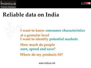I want to know  consumer characteristics at a granular level  I want to identify  potential markets Reliable data on India How much do people  earn, spend and save ? Where do my products fit? www.indicus.net 