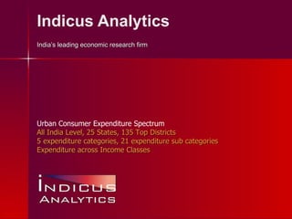 Indicus Analytics India’s leading economic research firm Urban Consumer Expenditure Spectrum All India Level, 25 States, 135 Top Districts 5 expenditure categories, 21 expenditure sub categories Expenditure across Income Classes 