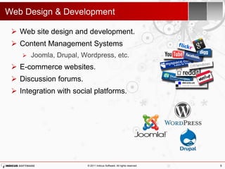 Web Design & Development

  Web site design and development.
  Content Management Systems
       Joomla, Drupal, Wordpress, etc.
  E-commerce websites.
  Discussion forums.
  Integration with social platforms.




                         © 2011 Indicus Software. All rights reserved.   9
 