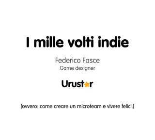 I mille volti indie
               Federico Fasce
                 Game designer




[ovvero: come creare un microteam e vivere felici.]
 