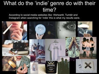What do the ‘indie’ genre do with their
time?
According to social media websites like: Weheartit, Tumblr and
Instagram when searching for ‘indie’ this is what my results were.
 